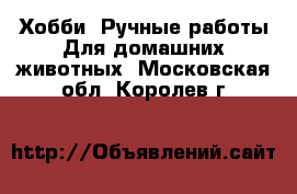 Хобби. Ручные работы Для домашних животных. Московская обл.,Королев г.